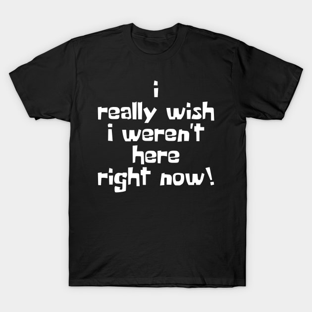 I Really Wish I Weren't Here Right Now! T-Shirt by artsylab